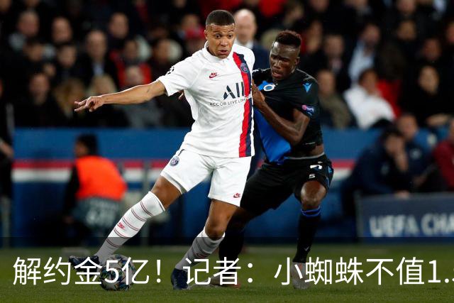 解约金5亿！记者：小蜘蛛不值1.5亿，只有姆哈、亚马尔、奥利塞值